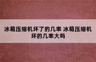 冰箱压缩机坏了的几率 冰箱压缩机坏的几率大吗